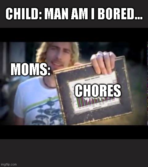 Are you serious? | CHILD: MAN AM I BORED... MOMS:; CHORES | image tagged in look at this graph,chores,memes,bordem | made w/ Imgflip meme maker