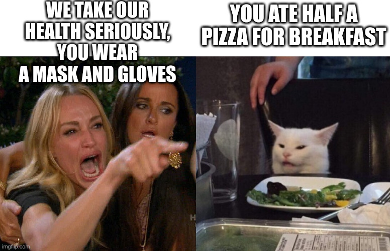 Very Serious | WE TAKE OUR HEALTH SERIOUSLY, YOU WEAR A MASK AND GLOVES; YOU ATE HALF A PIZZA FOR BREAKFAST | image tagged in covid-19,wuhan virus,woman yelling at cat,hypocrisy,mask and gloves | made w/ Imgflip meme maker