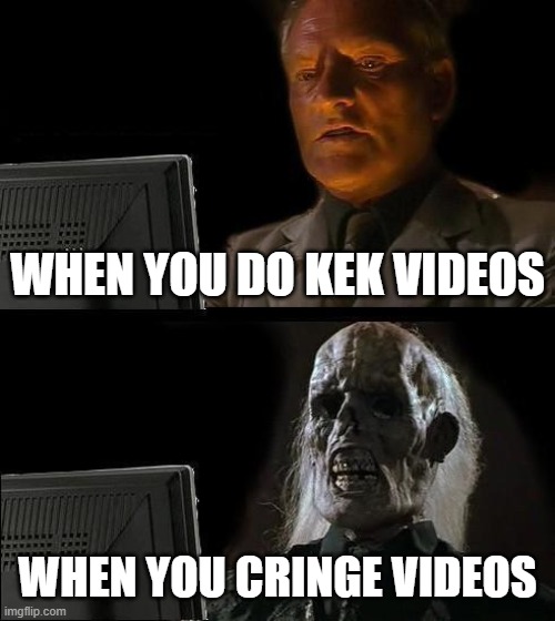 I'll Just Wait Here | WHEN YOU DO KEK VIDEOS; WHEN YOU CRINGE VIDEOS | image tagged in memes,i'll just wait here | made w/ Imgflip meme maker