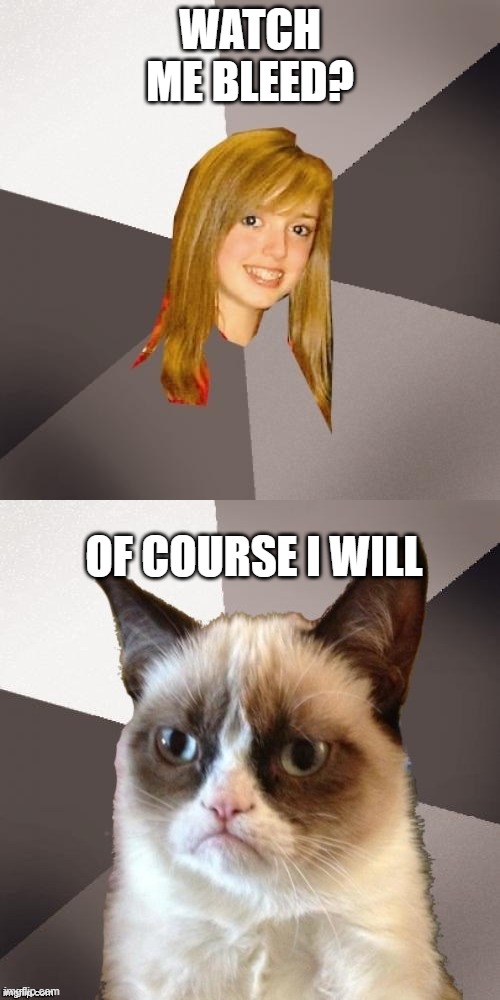 WATCH ME BLEED? OF COURSE I WILL | image tagged in memes,musically oblivious 8th grader,musically malicious grumpy cat | made w/ Imgflip meme maker