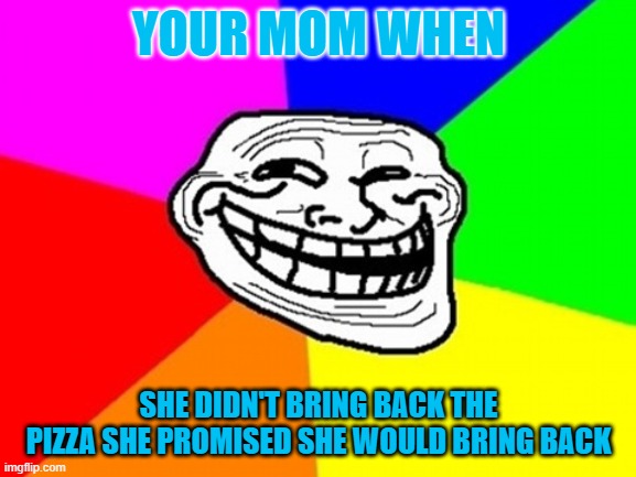 Moms Can Troll Sometimes Kids | YOUR MOM WHEN; SHE DIDN'T BRING BACK THE PIZZA SHE PROMISED SHE WOULD BRING BACK | image tagged in memes,troll face colored | made w/ Imgflip meme maker