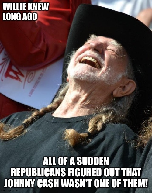 Willie Nelson Country Meme | WILLIE KNEW 
LONG AGO ALL OF A SUDDEN REPUBLICANS FIGURED OUT THAT JOHNNY CASH WASN'T ONE OF THEM! | image tagged in willie nelson country meme | made w/ Imgflip meme maker