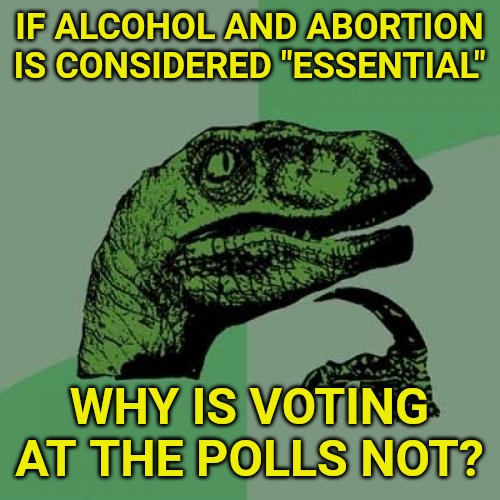 We're told we can get drunk and kill our children, but we can't go to the polls and vote in the biggest election in the country? | IF ALCOHOL AND ABORTION IS CONSIDERED "ESSENTIAL"; WHY IS VOTING AT THE POLLS NOT? | image tagged in memes,philosoraptor,politics | made w/ Imgflip meme maker