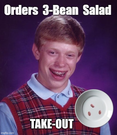 Bad Luck Brian is Social Distancing | Orders  3-Bean Salad; TAKE-OUT | image tagged in bad luck brian,sick_covid stream,covid-19,rick75230,social distancing | made w/ Imgflip meme maker