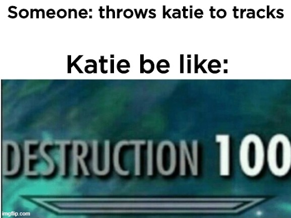 Katie is originally ded | Someone: throws katie to tracks; Katie be like: | image tagged in destruction 100,blank white template | made w/ Imgflip meme maker