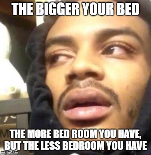 Hits Blunt | THE BIGGER YOUR BED; THE MORE BED ROOM YOU HAVE, BUT THE LESS BEDROOM YOU HAVE | image tagged in hits blunt | made w/ Imgflip meme maker