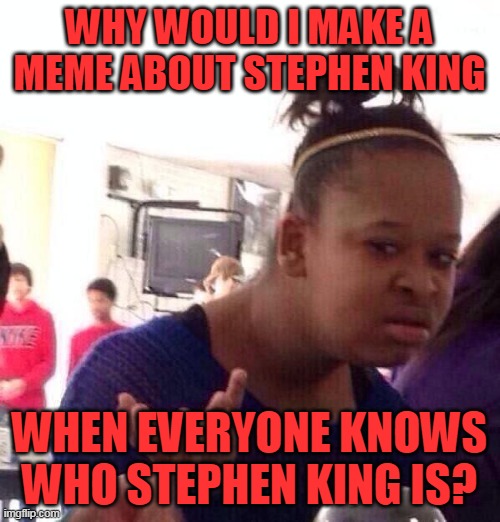 Black Girl Wat Meme | WHY WOULD I MAKE A MEME ABOUT STEPHEN KING WHEN EVERYONE KNOWS WHO STEPHEN KING IS? | image tagged in memes,black girl wat | made w/ Imgflip meme maker