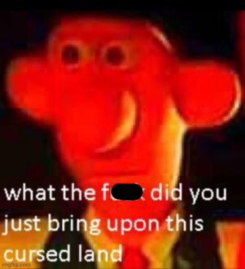 What Did You Just Bring Upon This Cursed Land Meme | image tagged in what did you just bring upon this cursed land meme | made w/ Imgflip meme maker