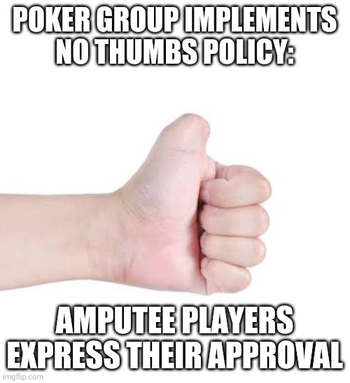 No Thumb | POKER GROUP IMPLEMENTS NO THUMBS POLICY:; AMPUTEE PLAYERS EXPRESS THEIR APPROVAL | image tagged in no thumb | made w/ Imgflip meme maker