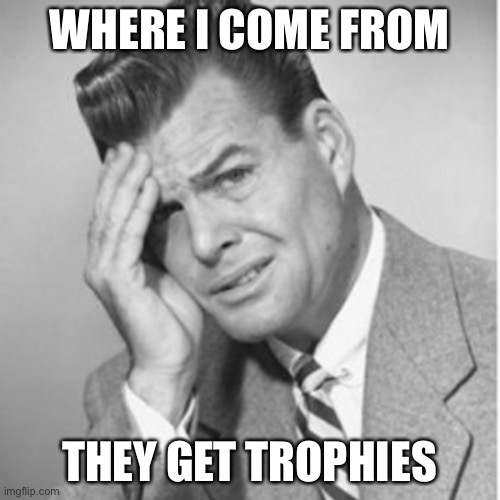WHERE I COME FROM THEY GET TROPHIES | made w/ Imgflip meme maker