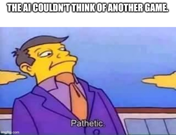 skinner pathetic | THE AI COULDN'T THINK OF ANOTHER GAME. | image tagged in skinner pathetic | made w/ Imgflip meme maker