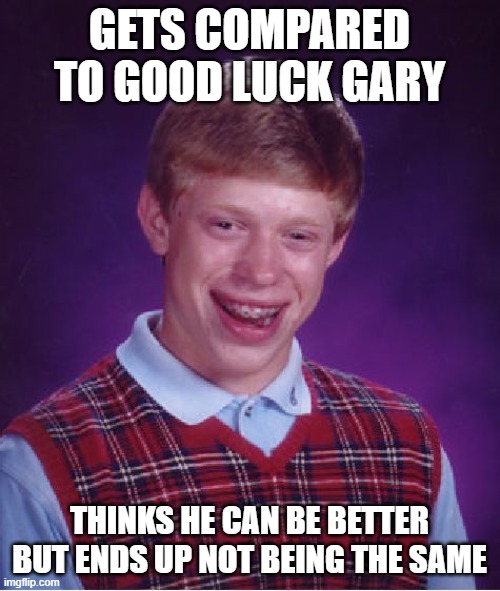 Bad Luck Brian Meme | GETS COMPARED TO GOOD LUCK GARY THINKS HE CAN BE BETTER BUT ENDS UP NOT BEING THE SAME | image tagged in memes,bad luck brian | made w/ Imgflip meme maker