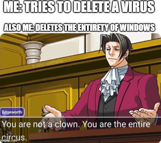 I would't do this i am smort ;) |  ME: TRIES TO DELETE A VIRUS; ALSO ME: DELETES THE ENTIRETY OF WINDOWS | image tagged in you are not a clown you are the entire circus,deletesystem32 | made w/ Imgflip meme maker