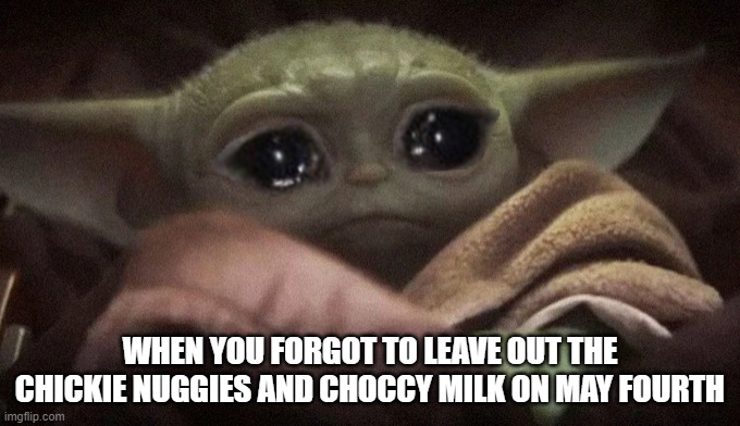 Crying Baby Yoda | WHEN YOU FORGOT TO LEAVE OUT THE CHICKIE NUGGIES AND CHOCCY MILK ON MAY FOURTH | image tagged in crying baby yoda | made w/ Imgflip meme maker
