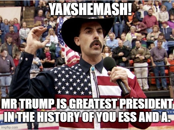 Orange Man Theme Week - May 3rd to May 10th 2020 | YAKSHEMASH! MR TRUMP IS GREATEST PRESIDENT IN THE HISTORY OF YOU ESS AND A. | image tagged in borat terror | made w/ Imgflip meme maker