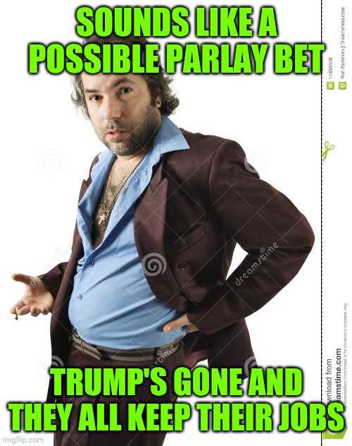 SOUNDS LIKE A POSSIBLE PARLAY BET TRUMP'S GONE AND THEY ALL KEEP THEIR JOBS | made w/ Imgflip meme maker