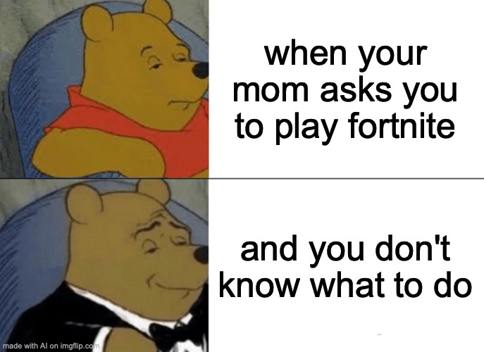 Help? | when your mom asks you to play fortnite; and you don't know what to do | image tagged in memes,tuxedo winnie the pooh | made w/ Imgflip meme maker