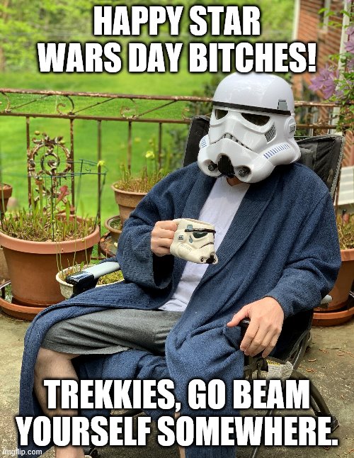 MAY THE FOURTH BE WITH YOU | HAPPY STAR WARS DAY BITCHES! TREKKIES, GO BEAM YOURSELF SOMEWHERE. | image tagged in star wars day | made w/ Imgflip meme maker