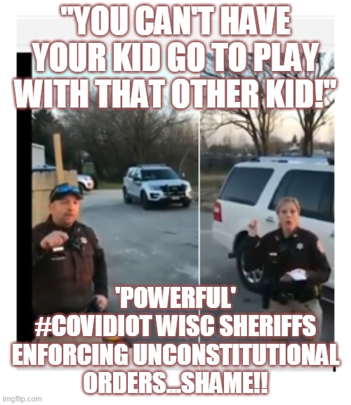 Wisconsin dumb sheriffs | "YOU CAN'T HAVE YOUR KID GO TO PLAY WITH THAT OTHER KID!"; 'POWERFUL' #COVIDIOT WISC SHERIFFS ENFORCING UNCONSTITUTIONAL ORDERS...SHAME!! | image tagged in wisconsin dumb sheriffs | made w/ Imgflip meme maker