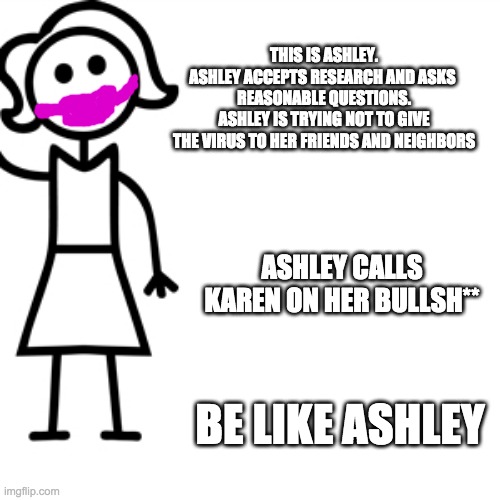 Don't Be a Karen | THIS IS ASHLEY.

ASHLEY ACCEPTS RESEARCH AND ASKS 
REASONABLE QUESTIONS.

ASHLEY IS TRYING NOT TO GIVE THE VIRUS TO HER FRIENDS AND NEIGHBORS; ASHLEY CALLS KAREN ON HER BULLSH**; BE LIKE ASHLEY | image tagged in be like jill,ashley,karen,mask,social distance | made w/ Imgflip meme maker