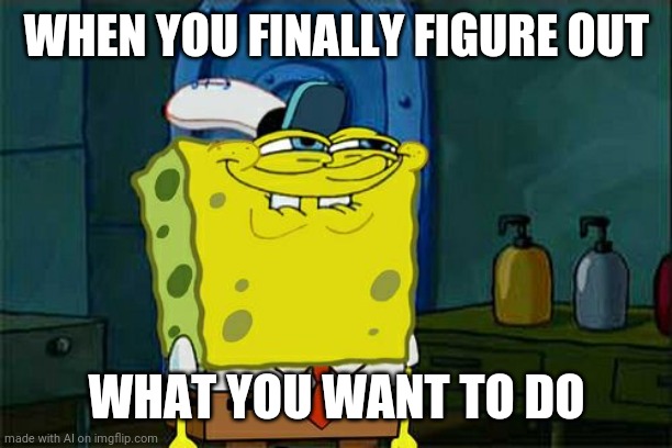 Don't You Squidward Meme | WHEN YOU FINALLY FIGURE OUT; WHAT YOU WANT TO DO | image tagged in memes,don't you squidward | made w/ Imgflip meme maker