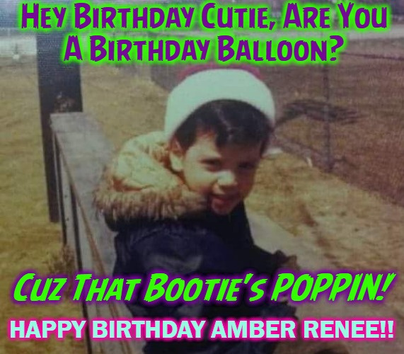 Hey Birthday Cutie, Are You
A Birthday Balloon? Cuz That Bootie's POPPIN! HAPPY BIRTHDAY AMBER RENEE!! | image tagged in feeling cute,birthdays | made w/ Imgflip meme maker
