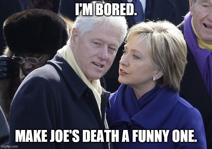 Nothing to see here people! | I'M BORED. MAKE JOE'S DEATH A FUNNY ONE. | image tagged in bill and hillary,joe biden,funny memes,politics,clinton corruption | made w/ Imgflip meme maker