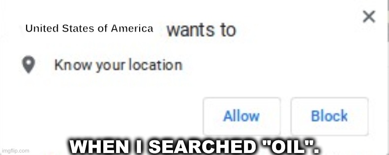 I searched oil and... | United States of America; WHEN I SEARCHED "OIL". | image tagged in oil,usa jokes and memes,somewhat propaganda,blank wants to know your location,wants to know your location,google wants to know y | made w/ Imgflip meme maker
