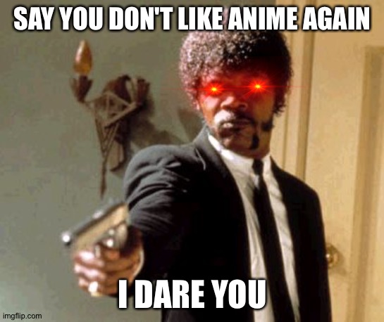 Say That Again I Dare You Meme | SAY YOU DON'T LIKE ANIME AGAIN; I DARE YOU | image tagged in memes,say that again i dare you | made w/ Imgflip meme maker