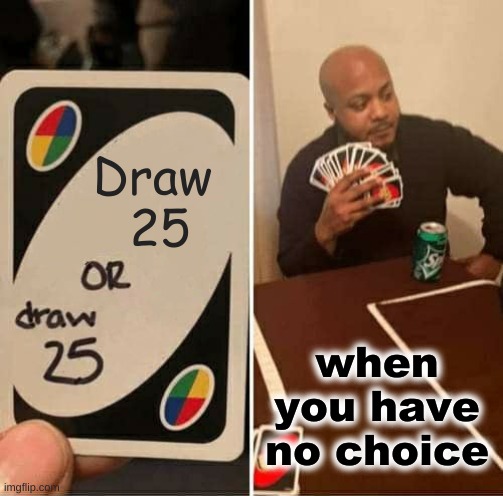 WHEN YOU HAVE NO CHOICE | Draw
 25; when you have no choice | image tagged in memes,uno draw 25 cards,when you have no choice | made w/ Imgflip meme maker