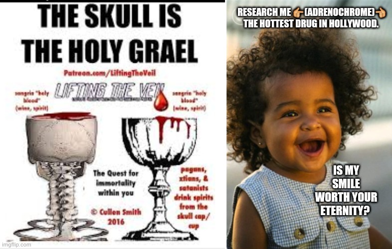 Forbidden knowledge. Adr-ENOCH-Rome. think BIG. "We were like grasshoppers" | RESEARCH ME 👉(ADRENOCHROME)👈
THE HOTTEST DRUG IN HOLLYWOOD. IS MY SMILE WORTH YOUR ETERNITY? | image tagged in memes | made w/ Imgflip meme maker