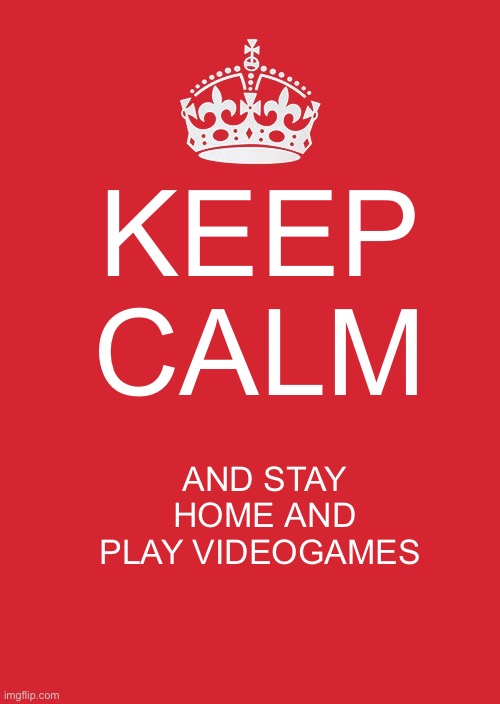 Keep Calm And Carry On Red | KEEP CALM; AND STAY HOME AND PLAY VIDEOGAMES | image tagged in memes,keep calm and carry on red | made w/ Imgflip meme maker