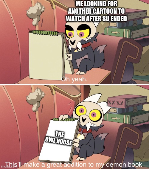 Ah, yes- | ME LOOKING FOR ANOTHER CARTOON TO WATCH AFTER SU ENDED; THE OWL HOUSE | image tagged in the owl house king's demon book | made w/ Imgflip meme maker