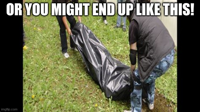 body bag | OR YOU MIGHT END UP LIKE THIS! | image tagged in body bag | made w/ Imgflip meme maker