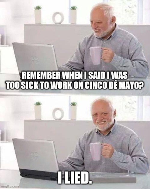 Hide the Pain Harold Meme | REMEMBER WHEN I SAID I WAS TOO SICK TO WORK ON CINCO DÉ MAYO? I LIED. | image tagged in memes,hide the pain harold | made w/ Imgflip meme maker