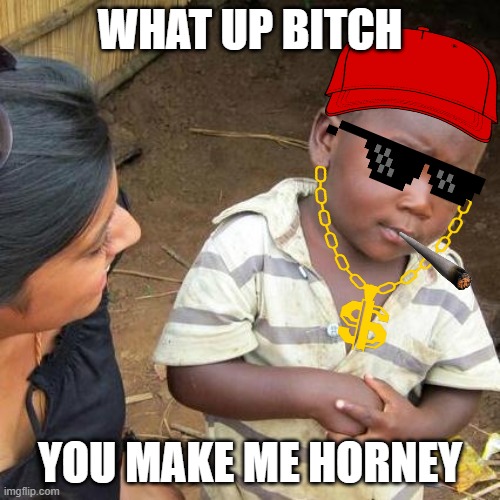 Third World Skeptical Kid | WHAT UP BITCH; YOU MAKE ME HORNEY | image tagged in memes,third world skeptical kid | made w/ Imgflip meme maker