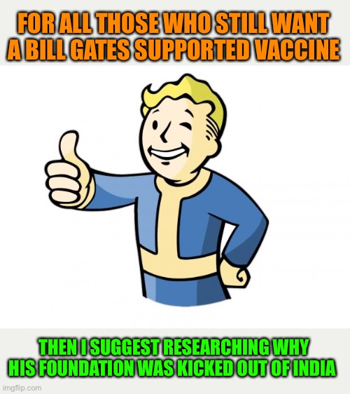 Fallout Bill Gates | FOR ALL THOSE WHO STILL WANT A BILL GATES SUPPORTED VACCINE; THEN I SUGGEST RESEARCHING WHY HIS FOUNDATION WAS KICKED OUT OF INDIA | image tagged in fallout vault boy,news,bill gates,funny,truth,facts | made w/ Imgflip meme maker