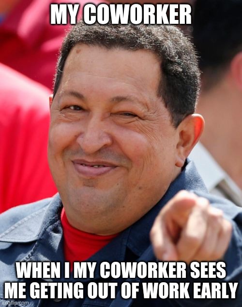 work meme | MY COWORKER; WHEN I MY COWORKER SEES ME GETING OUT OF WORK EARLY | image tagged in memes,chavez | made w/ Imgflip meme maker
