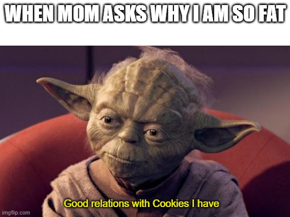 Hehehehhehehe |  WHEN MOM ASKS WHY I AM SO FAT; Good relations with Cookies I have | image tagged in yoda wisdom | made w/ Imgflip meme maker