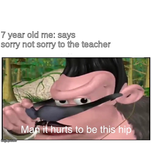 Man it Hurts to Be This Hip | 7 year old me: says sorry not sorry to the teacher | image tagged in man it hurts to be this hip,kool kids klub | made w/ Imgflip meme maker