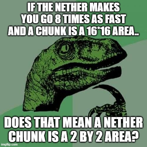 Philosoraptor Meme | IF THE NETHER MAKES YOU GO 8 TIMES AS FAST AND A CHUNK IS A 16*16 AREA.. DOES THAT MEAN A NETHER CHUNK IS A 2 BY 2 AREA? | image tagged in memes,philosoraptor | made w/ Imgflip meme maker