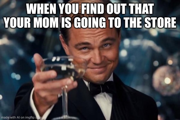 Leonardo Dicaprio Cheers Meme | WHEN YOU FIND OUT THAT YOUR MOM IS GOING TO THE STORE | image tagged in memes,leonardo dicaprio cheers | made w/ Imgflip meme maker