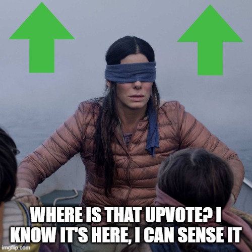 Bird Box Meme | WHERE IS THAT UPVOTE? I KNOW IT'S HERE, I CAN SENSE IT | image tagged in memes,bird box | made w/ Imgflip meme maker