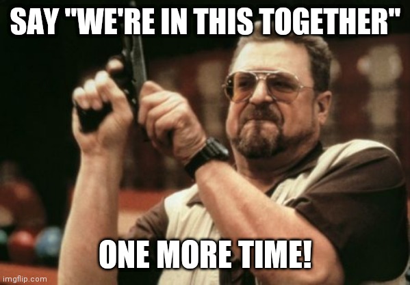 Am I The Only One Around Here | SAY "WE'RE IN THIS TOGETHER"; ONE MORE TIME! | image tagged in memes,am i the only one around here | made w/ Imgflip meme maker