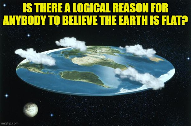 What are some reasons people would believe the Earth is flat? | IS THERE A LOGICAL REASON FOR ANYBODY TO BELIEVE THE EARTH IS FLAT? | image tagged in flat earth | made w/ Imgflip meme maker