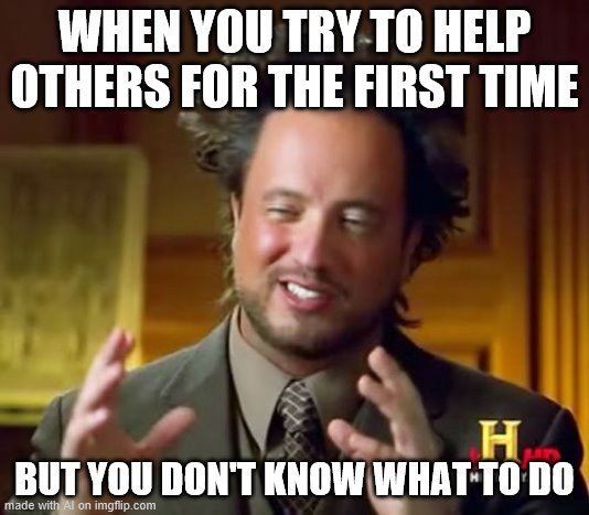 Ancient Aliens Meme | WHEN YOU TRY TO HELP OTHERS FOR THE FIRST TIME; BUT YOU DON'T KNOW WHAT TO DO | image tagged in memes,ancient aliens | made w/ Imgflip meme maker