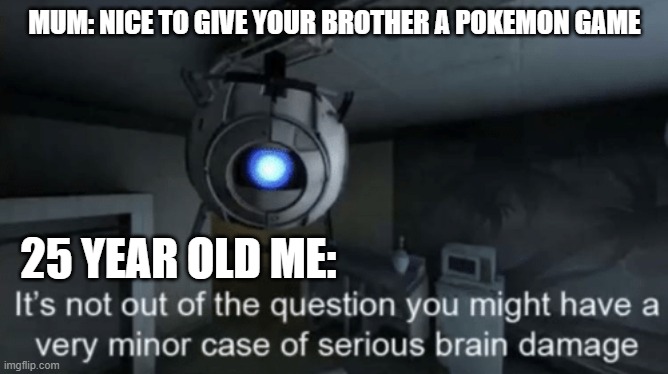 Minor case of serious brain damage | MUM: NICE TO GIVE YOUR BROTHER A POKEMON GAME; 25 YEAR OLD ME: | image tagged in minor case of serious brain damage | made w/ Imgflip meme maker