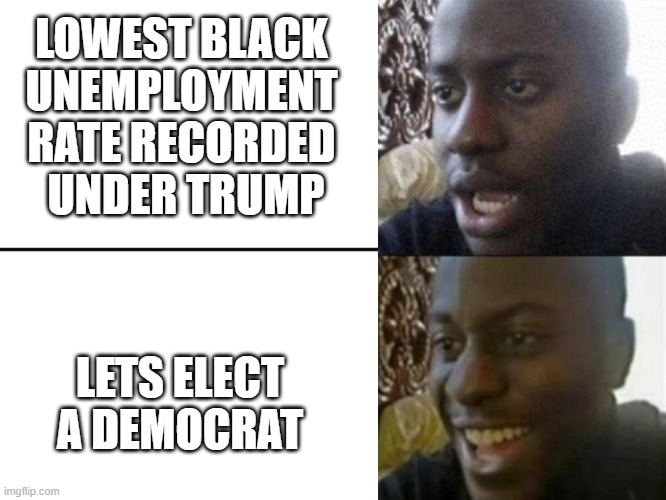 Reversed Disappointed Black Man | LOWEST BLACK UNEMPLOYMENT RATE RECORDED  UNDER TRUMP; LETS ELECT A DEMOCRAT | image tagged in reversed disappointed black man | made w/ Imgflip meme maker