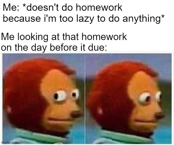 Monkey Puppet | Me: *doesn't do homework because i'm too lazy to do anything*; Me looking at that homework on the day before it due: | image tagged in memes,monkey puppet | made w/ Imgflip meme maker