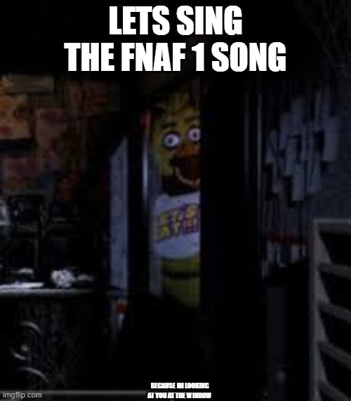 lets sing in the comments lol | LETS SING THE FNAF 1 SONG; BECAUSE IM LOOKING AT YOU AT THE WINDOW | image tagged in chica looking in window fnaf | made w/ Imgflip meme maker